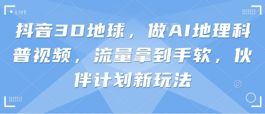 图片[1]_抖音3D地球，做AI地理科普视频，流量拿到手软，伙伴计划新玩法_云网创